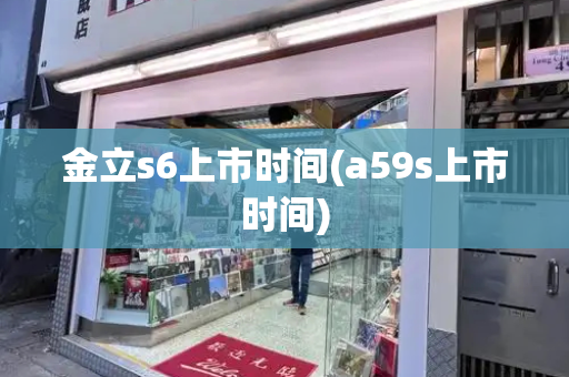 金立s6上市时间(a59s上市时间)