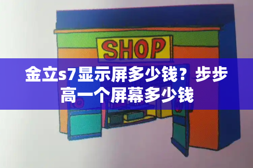 金立s7显示屏多少钱？步步高一个屏幕多少钱