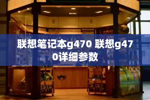 联想笔记本g470 联想g470详细参数