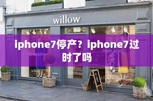 iphone7停产？iphone7过时了吗