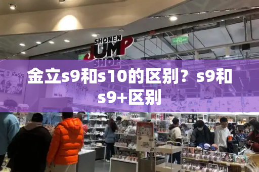 金立s9和s10的区别？s9和s9+区别