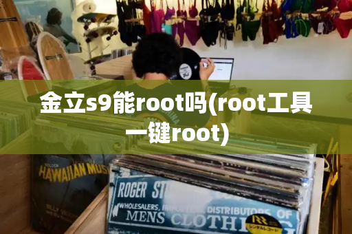 金立s9能root吗(root工具一键root)