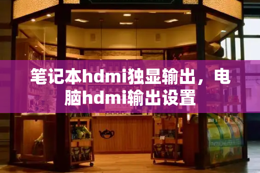 笔记本hdmi独显输出，电脑hdmi输出设置