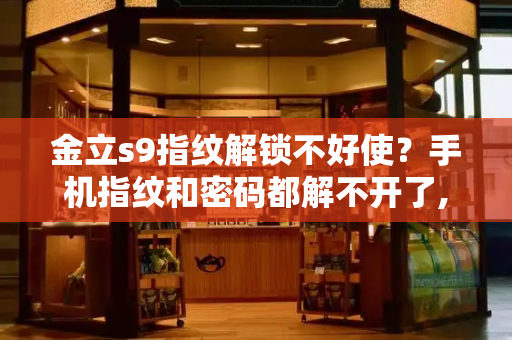 金立s9指纹解锁不好使？手机指纹和密码都解不开了,怎么办