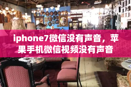 iphone7微信没有声音，苹果手机微信视频没有声音-第1张图片-星选测评