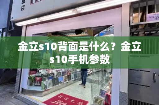 金立s10背面是什么？金立s10手机参数