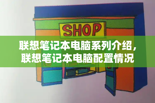 联想笔记本电脑系列介绍，联想笔记本电脑配置情况