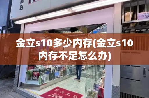 金立s10多少内存(金立s10内存不足怎么办)