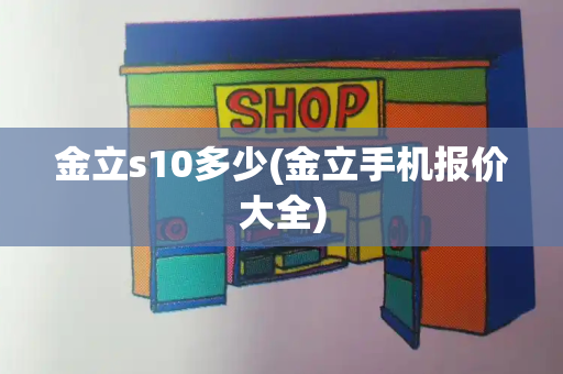 金立s10多少(金立手机报价大全)-第1张图片-星选测评