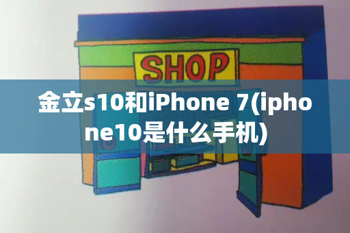 金立s10和iPhone 7(iphone10是什么手机)-第1张图片-星选测评