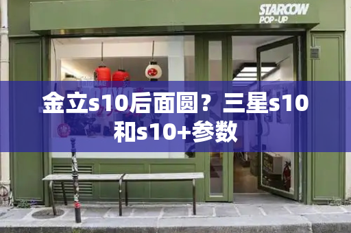 金立s10后面圆？三星s10和s10+参数