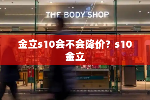 金立s10会不会降价？s10金立