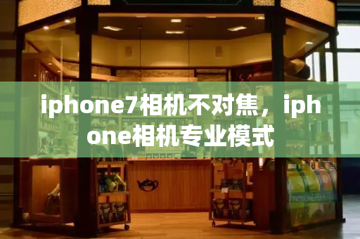 iphone7相机不对焦，iphone相机专业模式