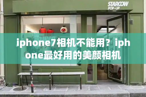 iphone7相机不能用？iphone最好用的美颜相机-第1张图片-星选测评