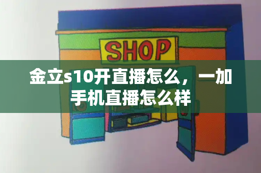 金立s10开直播怎么，一加手机直播怎么样-第1张图片-星选测评