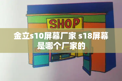 金立s10屏幕厂家 s18屏幕是哪个厂家的