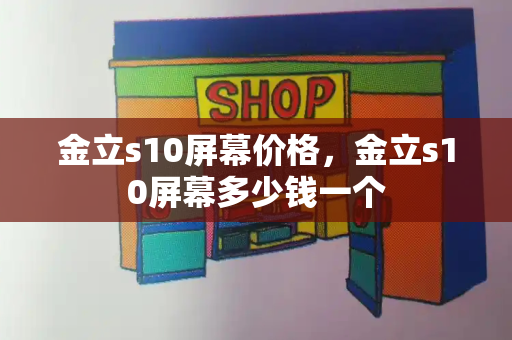 金立s10屏幕价格，金立s10屏幕多少钱一个