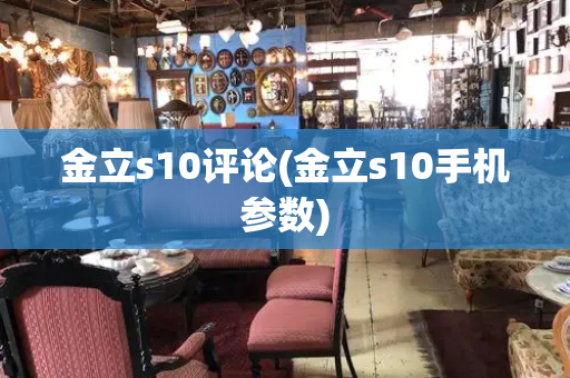 金立s10评论(金立s10手机参数)