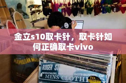 金立s10取卡针，取卡针如何正确取卡vivo