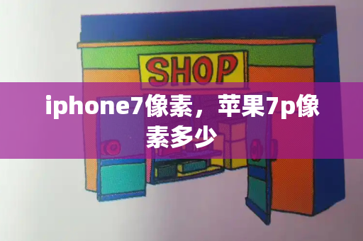 iphone7像素，苹果7p像素多少-第1张图片-星选测评