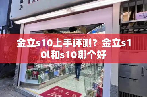 金立s10上手评测？金立s10l和s10哪个好