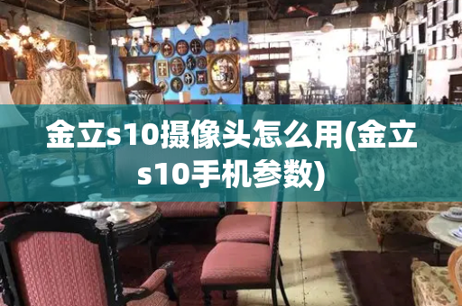 金立s10摄像头怎么用(金立s10手机参数)