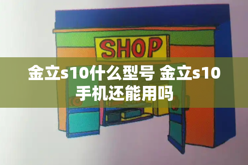 金立s10什么型号 金立s10手机还能用吗