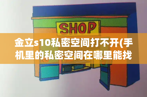 金立s10私密空间打不开(手机里的私密空间在哪里能找到)