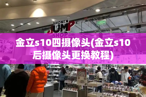 金立s10四摄像头(金立s10后摄像头更换教程)