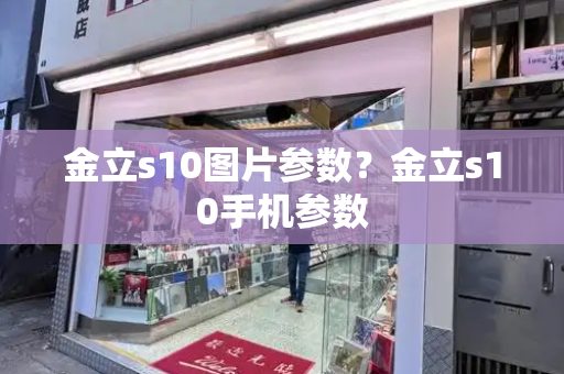 金立s10图片参数？金立s10手机参数