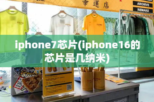 iphone7芯片(iphone16的芯片是几纳米)