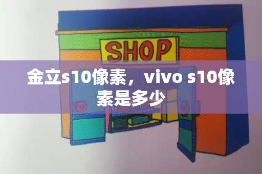 金立s10像素，vivo s10像素是多少