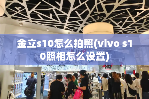 金立s10怎么拍照(vivo s10照相怎么设置)-第1张图片-星选测评