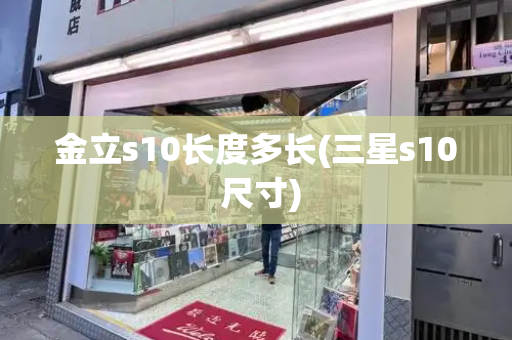 金立s10长度多长(三星s10 尺寸)