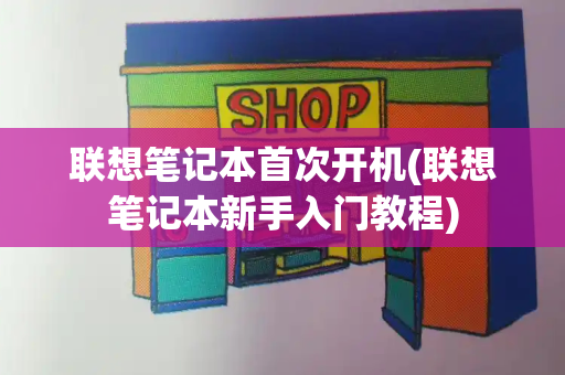 联想笔记本首次开机(联想笔记本新手入门教程)