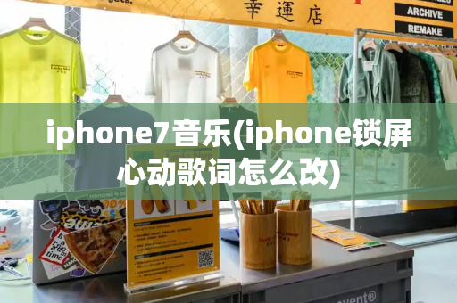 iphone7音乐(iphone锁屏心动歌词怎么改)