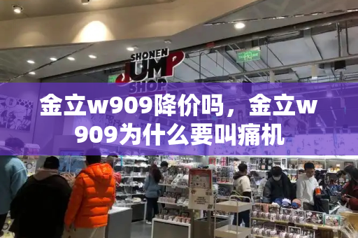 金立w909降价吗，金立w909为什么要叫痛机