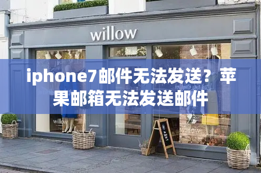 iphone7邮件无法发送？苹果邮箱无法发送邮件