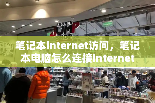 笔记本internet访问，笔记本电脑怎么连接internet