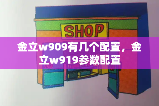 金立w909有几个配置，金立w919参数配置-第1张图片-星选测评