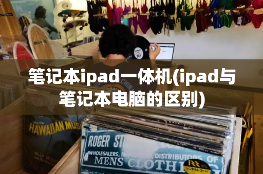 笔记本ipad一体机(ipad与笔记本电脑的区别)