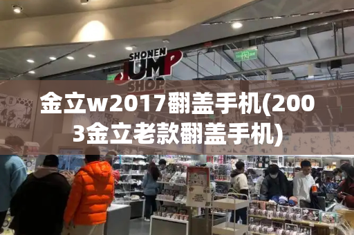 金立w2017翻盖手机(2003金立老款翻盖手机)-第1张图片-星选测评