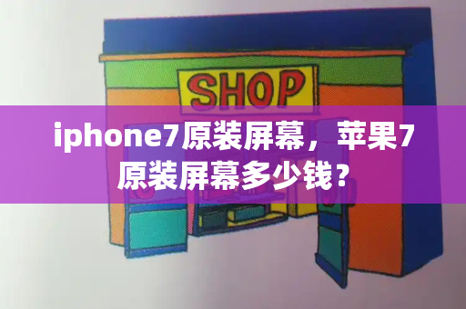 iphone7原装屏幕，苹果7原装屏幕多少钱？