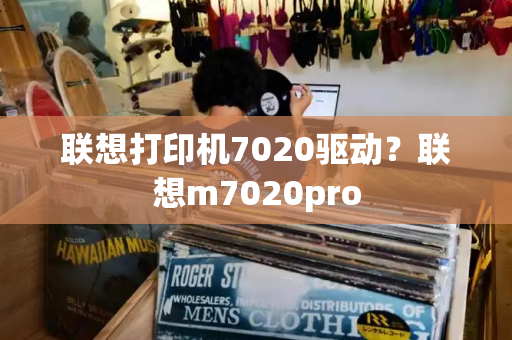 联想打印机7020驱动？联想m7020pro