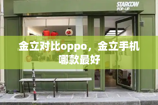 金立对比oppo，金立手机哪款最好-第1张图片-星选测评