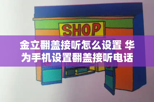 金立翻盖接听怎么设置 华为手机设置翻盖接听电话