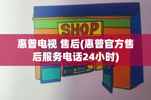 惠普电视 售后(惠普官方售后服务电话24小时)