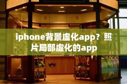 iphone背景虚化app？照片局部虚化的app