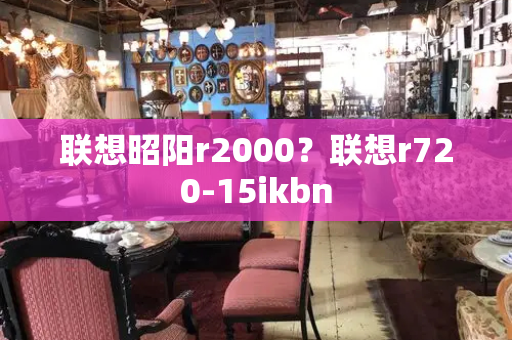 联想昭阳r2000？联想r720-15ikbn