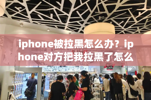 iphone被拉黑怎么办？iphone对方把我拉黑了怎么办-第1张图片-星选测评